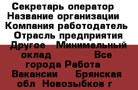 Секретарь/оператор › Название организации ­ Компания-работодатель › Отрасль предприятия ­ Другое › Минимальный оклад ­ 30 000 - Все города Работа » Вакансии   . Брянская обл.,Новозыбков г.